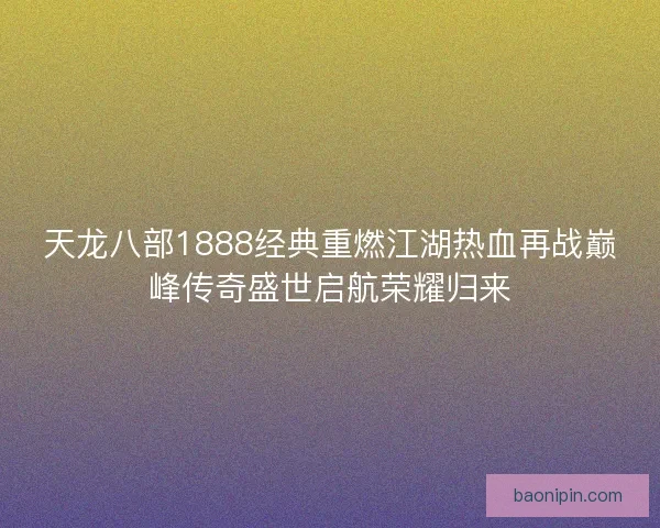 天龙八部1888经典重燃江湖热血再战巅峰传奇盛世启航荣耀归来