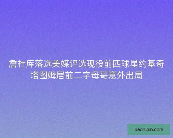 詹杜库落选美媒评选现役前四球星约基奇塔图姆居前二字母哥意外出局