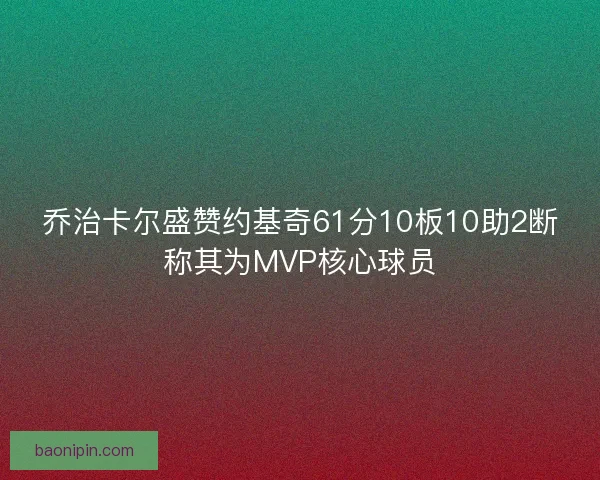 乔治卡尔盛赞约基奇61分10板10助2断称其为MVP核心球员
