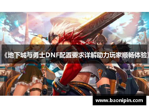 《地下城与勇士DNF配置要求详解助力玩家顺畅体验》