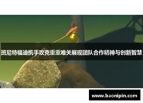 班尼特福迪携手攻克重重难关展现团队合作精神与创新智慧
